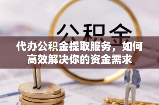 焉耆代办公积金提取服务，如何高效解决你的资金需求