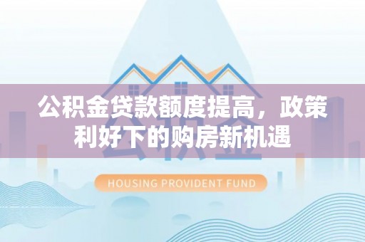 焉耆公积金贷款额度提高，政策利好下的购房新机遇