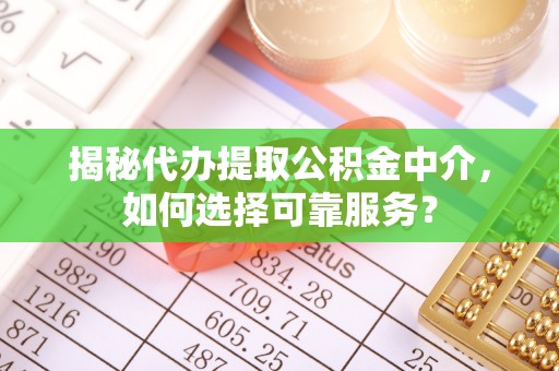 焉耆揭秘代办提取公积金中介，如何选择可靠服务？