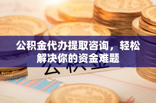 焉耆公积金代办提取咨询，轻松解决你的资金难题