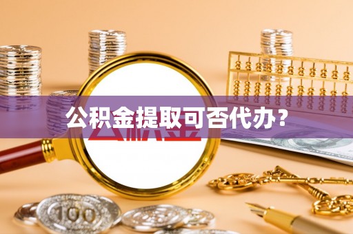焉耆公积金提取可否代办？