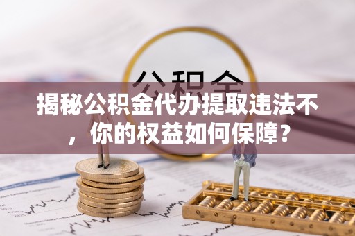 焉耆揭秘公积金代办提取违法不，你的权益如何保障？